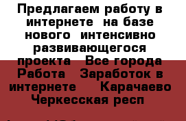Предлагаем работу в интернете, на базе нового, интенсивно-развивающегося проекта - Все города Работа » Заработок в интернете   . Карачаево-Черкесская респ.